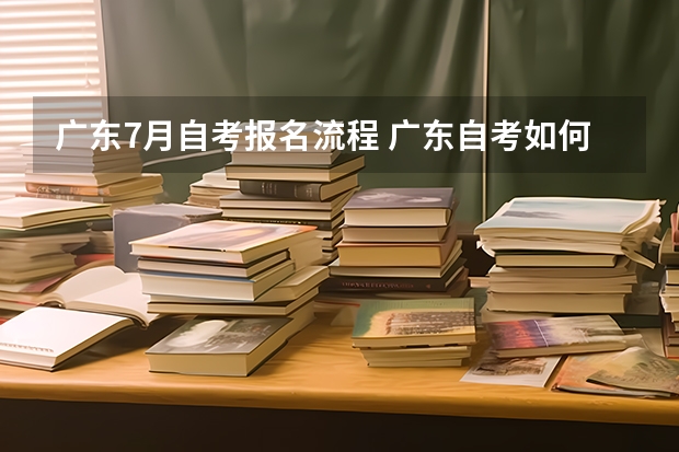 广东7月自考报名流程 广东自考如何报名考试？