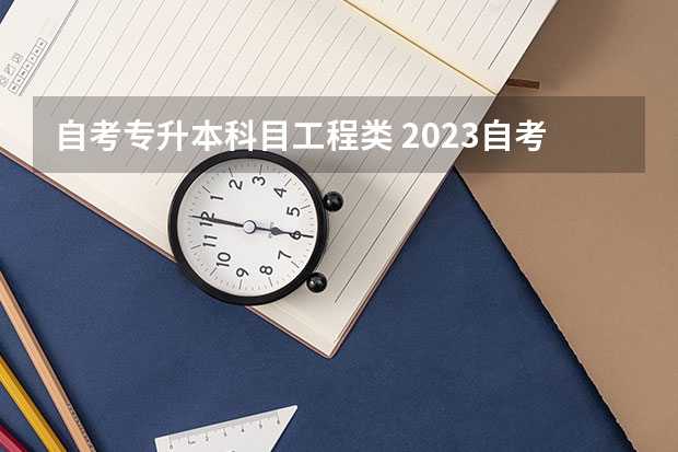 自考专升本科目工程类 2023自考专升本要考哪些科目 开考专业可以选择哪些？