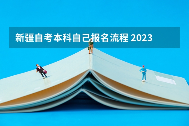 新疆自考本科自己报名流程 2023新疆怎么报名自考本科学历 具体报名流程是什么？