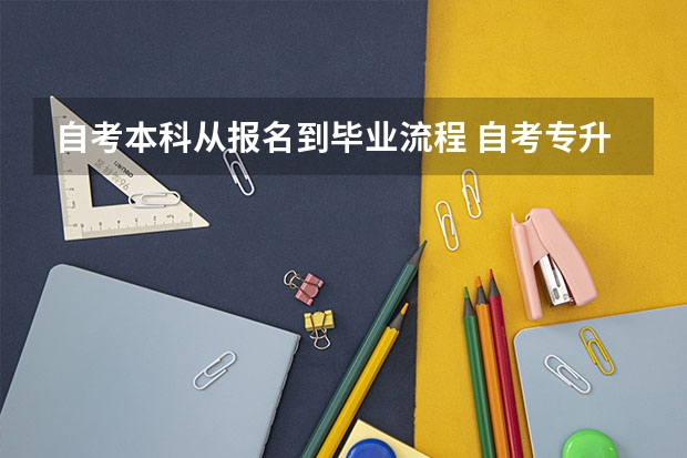 自考本科从报名到毕业流程 自考专升本从报考到毕业的大致流程是什么？