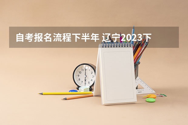 自考报名流程下半年 辽宁2023下半年自考报名入口 报考流程是什么？