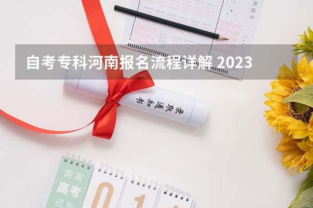 自考专科河南报名流程详解 2023河南自学考试怎么报名 具体报考流程？