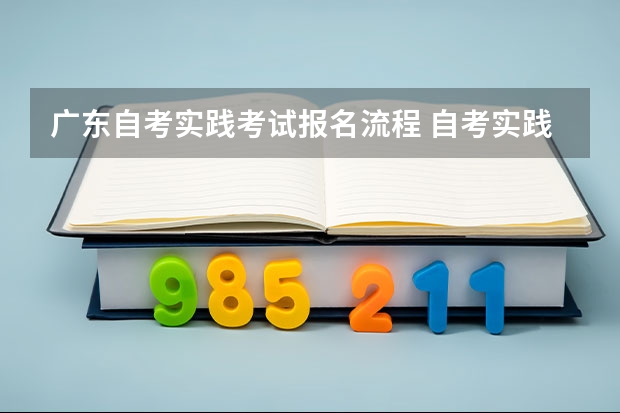 广东自考实践考试报名流程 自考实践课考试流程是什么？