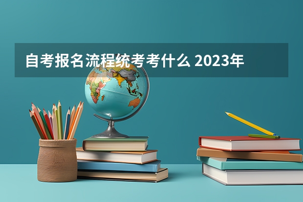 自考报名流程统考考什么 2023年自考怎么考 报名流程详解？