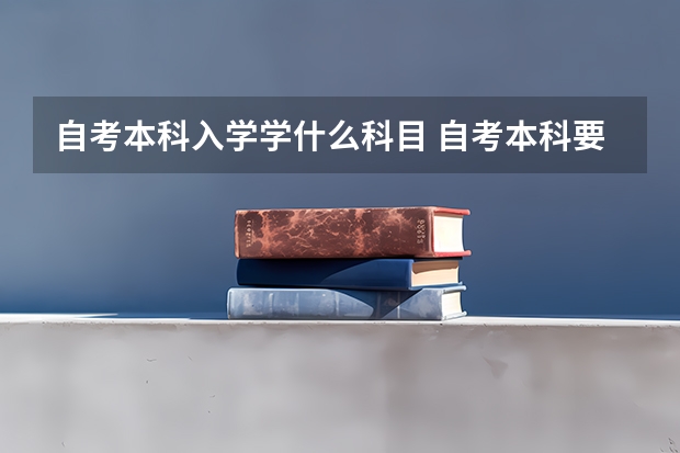 自考本科入学学什么科目 自考本科要考哪些科目