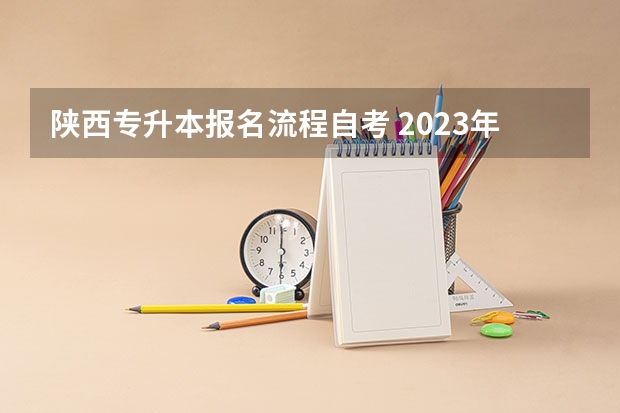 陕西专升本报名流程自考 2023年自考专升本报名流程是什么 报名入口官网汇总？