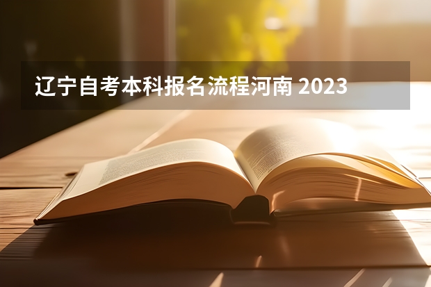 辽宁自考本科报名流程河南 2023辽宁自考本科新生注册时间及流程 报名条件是什么