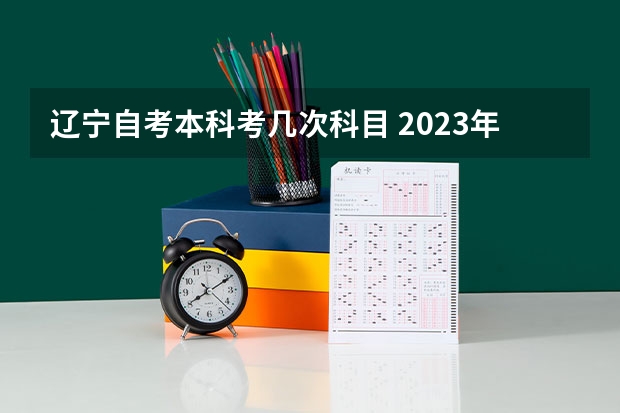 辽宁自考本科考几次科目 2023年自考本科科目有哪些 一共考几门？