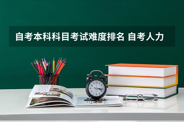 自考本科科目考试难度排名 自考人力资源本科，各科目中难度大概排名是怎样？？