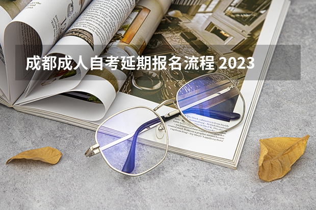 成都成人自考延期报名流程 2023年四川自考怎么报名 具体流程是什么？