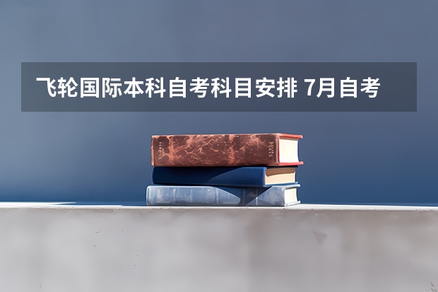 飞轮国际本科自考科目安排 7月自考科目安排