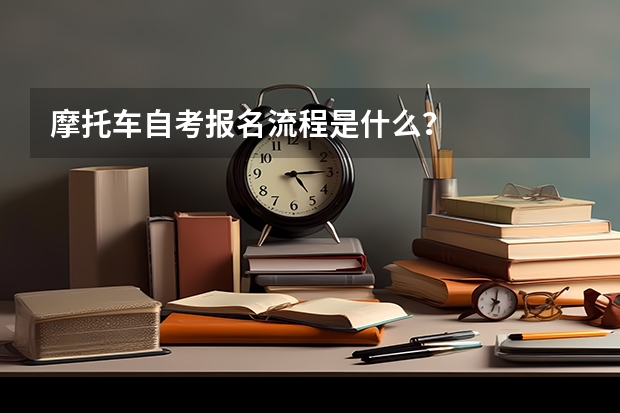 摩托车自考报名流程是什么？