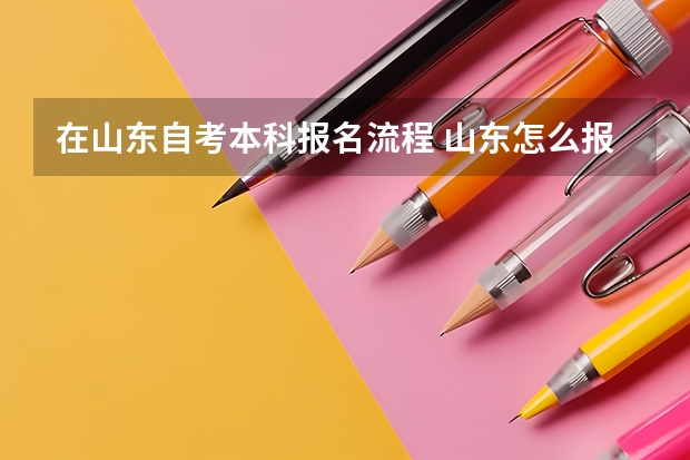 在山东自考本科报名流程 山东怎么报名自考本科学历2023 报考流程是什么？