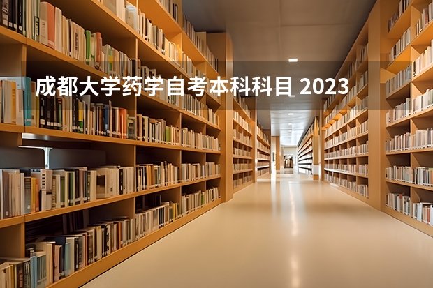 成都大学药学自考本科科目 2023年药学自考本科考哪几门科目？