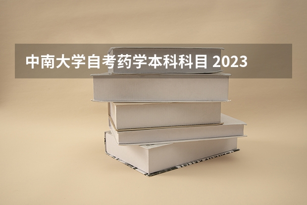 中南大学自考药学本科科目 2023年药学自考本科考哪几门科目？