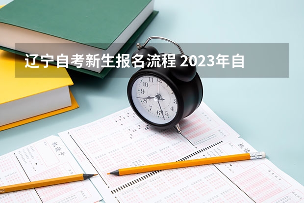 辽宁自考新生报名流程 2023年自考怎么报名 报考流程有什么？