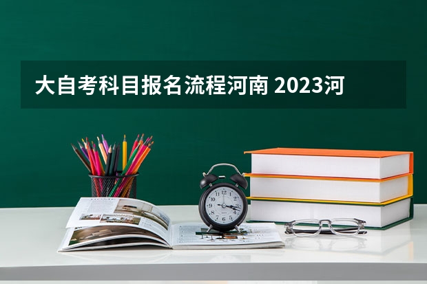 大自考科目报名流程河南 2023河南自学考试怎么报名 具体报考流程？