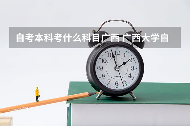 自考本科考什么科目广西 广西大学自考本科报名？