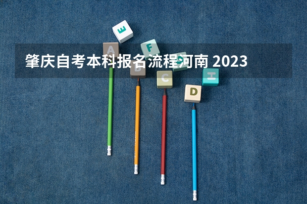 肇庆自考本科报名流程河南 2023年河南自考怎么报名 具体流程是什么？