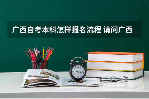 广西自考本科怎样报名流程 请问广西自考本科的流程是什么？