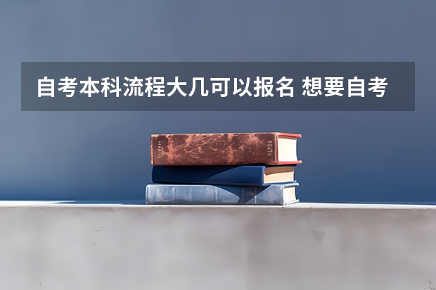 自考本科流程大几可以报名 想要自考本科怎么报名 报考流程有哪些？