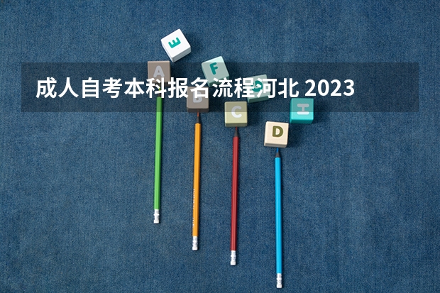 成人自考本科报名流程河北 2023河北成人本科报名条件及详细流程是什么？