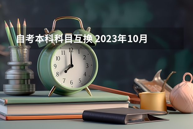 自考本科科目互换 2023年10月重庆自考考试科目安排 具体几号开考？