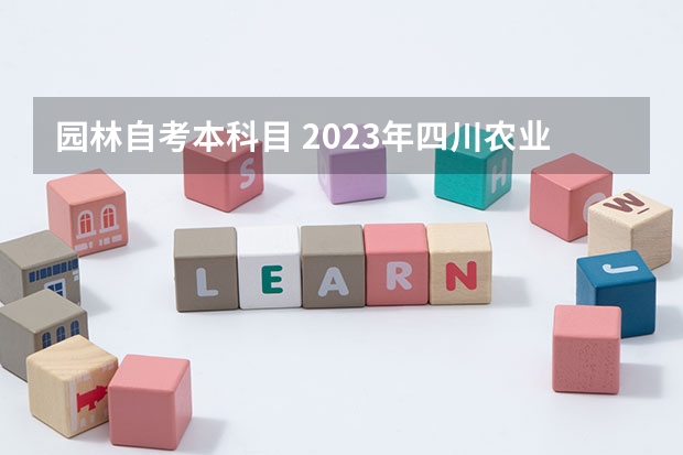 园林自考本科目 2023年四川农业大学自考本科W090502园林考哪些科目？哪里报名