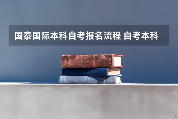 国泰国际本科自考报名流程 自考本科详细报名流程是什么 怎么报名才是正规的？