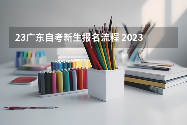 23广东自考新生报名流程 2023年10月广东自考需要哪些条件 新生报考流程？