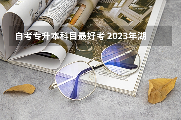 自考专升本科目最好考 2023年湖北自学考试自考专升本最简单最容易通过的专业是什么？