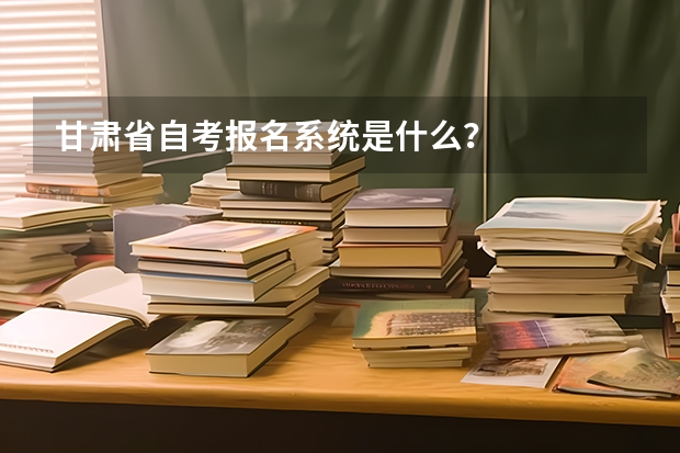 甘肃省自考报名系统是什么？