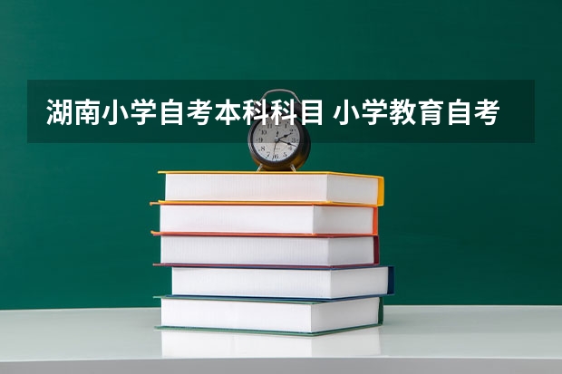 湖南小学自考本科科目 小学教育自考本科要考哪些科目？