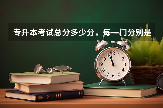 专升本考试总分多少分，每一门分别是多少？