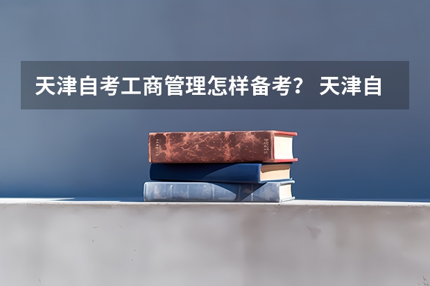 天津自考工商管理怎样备考？ 天津自考本科学校及专业？ 自考和成考的区别？