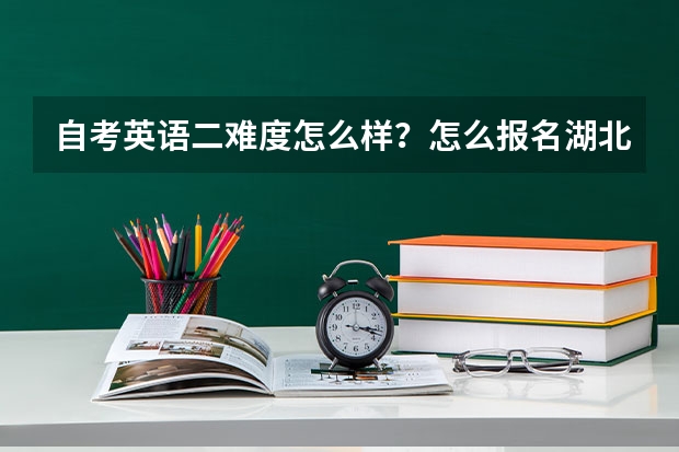 自考英语二难度怎么样？怎么报名湖北省2023年自考本科？