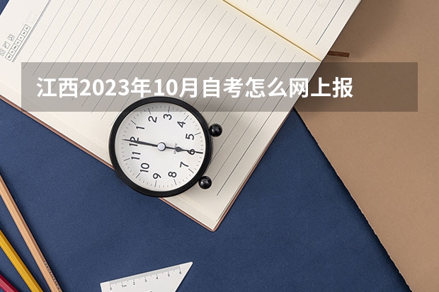 江西2023年10月自考怎么网上报名 哪天开始报考？