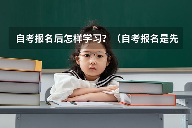 自考报名后怎样学习？（自考报名是先报名考试，考完试再选学校？还是选完学校后，再去考试的？）