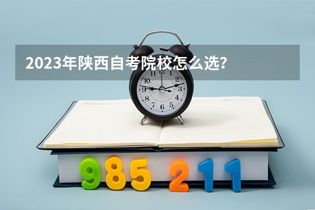 2023年陕西自考院校怎么选？