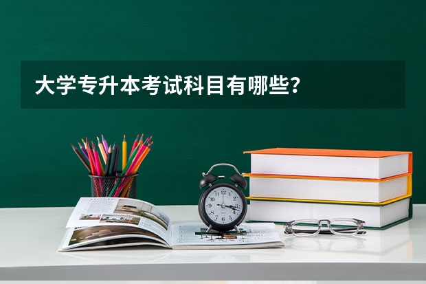 大学专升本考试科目有哪些？