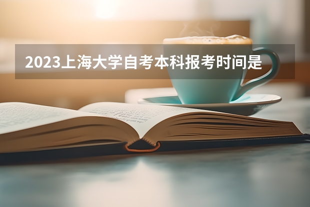 2023上海大学自考本科报考时间是什么时候？