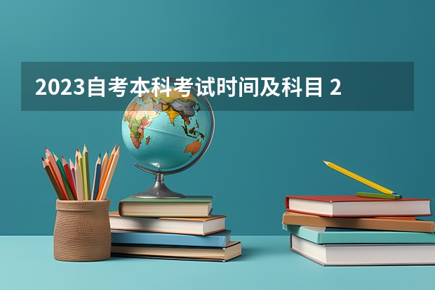 2023自考本科考试时间及科目 2023年自考本科考试时间及科目安排？ 2023自考本科考试时间及科目安排？