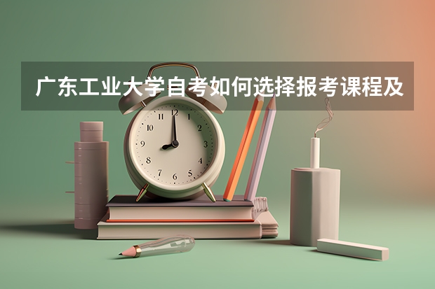 广东工业大学自考如何选择报考课程及流程？