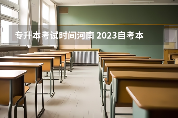 专升本考试时间河南 2023自考本科考试时间及科目安排？ 河南专升本2023年考试科目时间