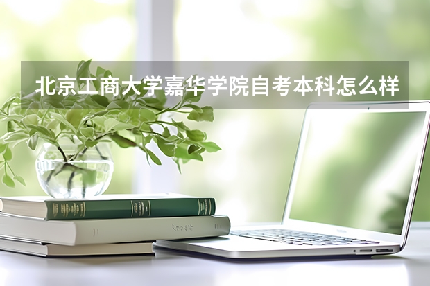 北京工商大学嘉华学院自考本科怎么样？有用吗？