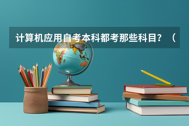 计算机应用自考本科都考那些科目？（2023自考4月考试科目 2023年4月自考本科考试科目？）