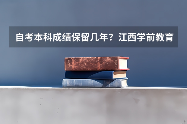 自考本科成绩保留几年？江西学前教育自考本科科目有哪些？