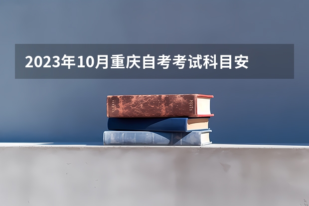 2023年10月重庆自考考试科目安排 具体几号开考？（自考本科10月份考试科目？）