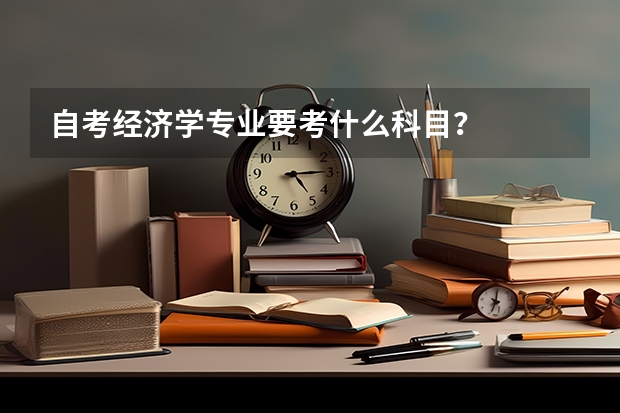 自考经济学专业要考什么科目？