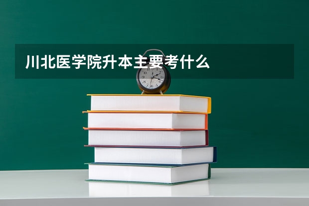 川北医学院升本主要考什么